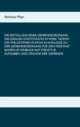 Mayr |  Die Erstellung einer Gemeindeordnung des idealen Stadtstaates im Werk 'Nomoi' des Philosophen Platon in Analogie zu der Gemeindeordnung für den Freistaat Bayern im Hinblick auf Struktur, Aufgaben und Organe der Gemeinde | eBook | Sack Fachmedien
