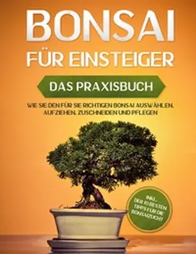 Tanaka |  Bonsai für Einsteiger - Das Praxisbuch: Wie Sie den für Sie richtigen Bonsai auswählen, aufziehen, zuschneiden und pflegen - inkl. der 10 besten Tipps für die Bonsaizucht | Buch |  Sack Fachmedien
