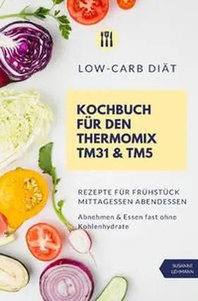 Lehmann |  Low-Carb Diät Kochbuch für den Thermomix TM31 &amp; TM5 Rezepte für Frühstück Mittagessen Abendessen Abnehmen &amp; Essen fast ohne Kohlenhydrate | Buch |  Sack Fachmedien