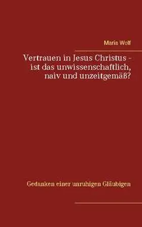 Wolf |  Vertrauen in Jesus Christus - ist das unwissenschaftlich, naiv und unzeitgemäß? | Buch |  Sack Fachmedien