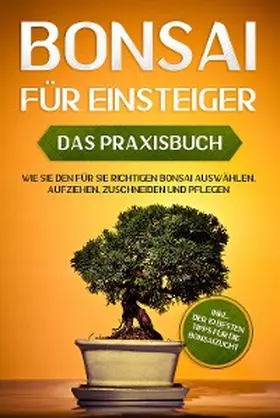 Tanaka |  Bonsai für Einsteiger - Das Praxisbuch: Wie Sie den für Sie richtigen Bonsai auswählen, aufziehen, zuschneiden und pflegen - inkl. der 10 besten Tipps für die Bonsaizucht | eBook | Sack Fachmedien