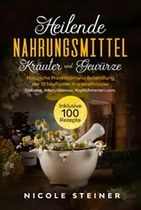 Steiner |  Heilende Nahrungsmittel, Kräuter und Gewürze: Natürliche Prävention und Behandlung der 10 häufigsten Krankheitsbilder - Diabetes, Arteriosklerose, Kopfschmerzen uvm. | Inklusive 100 Rezepte | eBook | Sack Fachmedien