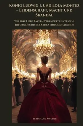 Wagner |  König Ludwig I. und Lola Montez – Leidenschaft, Macht und Skandal | Buch |  Sack Fachmedien