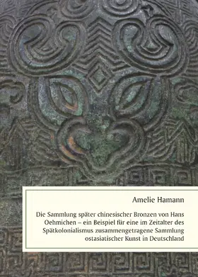 Hamann |  Die Sammlung später chinesischer Bronzen von Hans Oehmichen – ein Beispiel für eine im Zeitalter des Spätkolonialismus zusammengetragene Sammlung ostasiatischer Kunst in Deutschland | Buch |  Sack Fachmedien