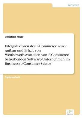 Jäger |  Erfolgsfaktoren des E-Commerce sowie Aufbau und Erhalt von Wettbewerbsvorteilen von E-Commerce betreibenden Software-Unternehmen im Business-to-Consumer-Sektor | Buch |  Sack Fachmedien