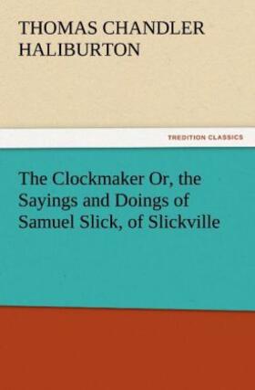 Haliburton |  The Clockmaker Or, the Sayings and Doings of Samuel Slick, of Slickville | Buch |  Sack Fachmedien