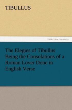Tibullus |  The Elegies of Tibullus Being the Consolations of a Roman Lover Done in English Verse | Buch |  Sack Fachmedien