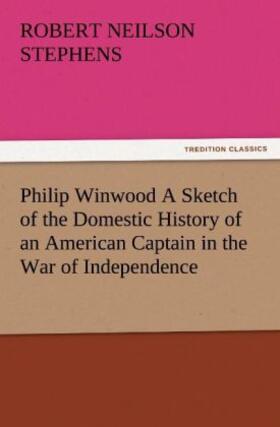 Stephens |  Philip Winwood A Sketch of the Domestic History of an American Captain in the War of Independence, Embracing Events that Occurred between and during the Years 1763 and 1786, in New York and London: written by His Enemy in War, Herbert Russell, Lieutenant in the Loyalist Forces. | Buch |  Sack Fachmedien