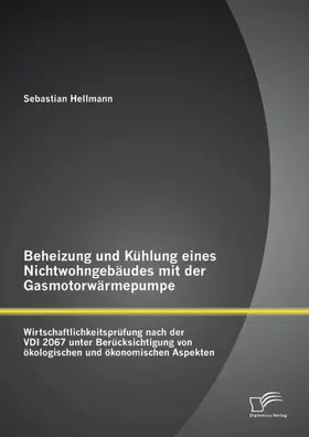 Hellmann |  Beheizung und Kühlung eines Nichtwohngebäudes mit der Gasmotorwärmepumpe: Wirtschaftlichkeitsprüfung nach der VDI 2067 unter Berücksichtigung von ökologischen und ökonomischen Aspekten | eBook | Sack Fachmedien