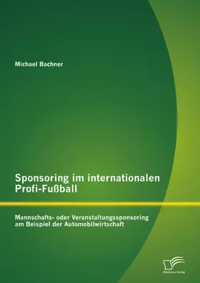 Bachner |  Sponsoring im internationalen Profi-Fußball: Mannschafts- oder Veranstaltungssponsoring am Beispiel der Automobilwirtschaft | eBook | Sack Fachmedien