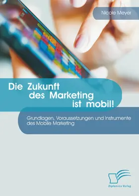 Meyer |  Die Zukunft des Marketing ist mobil! Grundlagen, Voraussetzungen und Instrumente des Mobile Marketing | eBook | Sack Fachmedien
