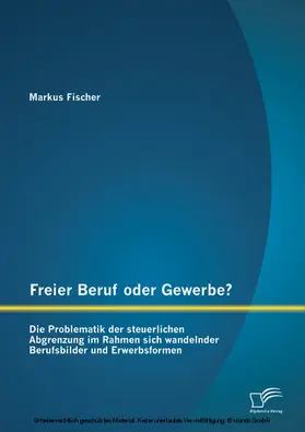 Fischer |  Freier Beruf oder Gewerbe? Die Problematik der steuerlichen Abgrenzung im Rahmen sich wandelnder Berufsbilder und Erwerbsformen | eBook | Sack Fachmedien
