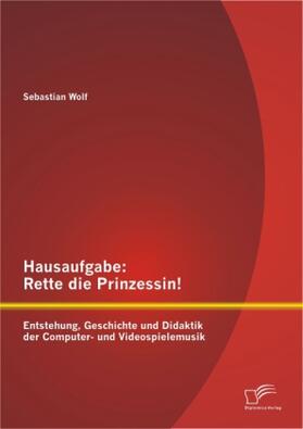 Wolf |  Hausaufgabe: Rette die Prinzessin! Entstehung, Geschichte und Didaktik der Computer- und Videospielemusik | Buch |  Sack Fachmedien