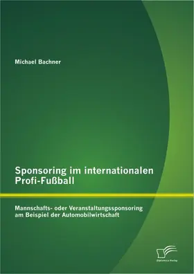 Bachner |  Sponsoring im internationalen Profi-Fußball: Mannschafts- oder Veranstaltungssponsoring am Beispiel der Automobilwirtschaft | Buch |  Sack Fachmedien