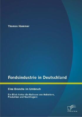 Hammer |  Fondsindustrie in Deutschland - Eine Branche im Umbruch: Ein Blick hinter die Kulissen von Anbietern, Produkten und Nachfragern | Buch |  Sack Fachmedien
