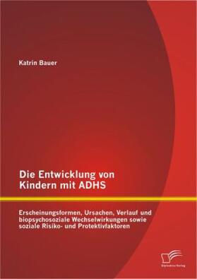 Bauer |  Die Entwicklung von Kindern mit ADHS: Erscheinungsformen, Ursachen, Verlauf und biopsychosoziale Wechselwirkungen sowie soziale Risiko- und Protektivfaktoren | Buch |  Sack Fachmedien