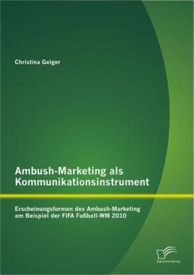Geiger |  Ambush-Marketing als Kommunikationsinstrument: Erscheinungsformen des Ambush-Marketing am Beispiel der FIFA Fußball-WM 2010 | Buch |  Sack Fachmedien