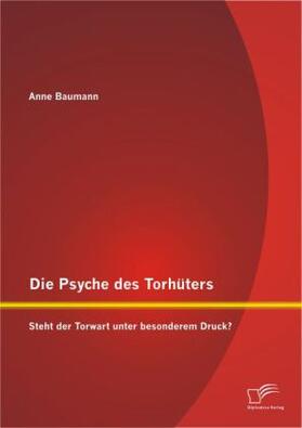 Baumann |  Die Psyche des Torhüters: Steht der Torwart unter besonderem Druck? | Buch |  Sack Fachmedien