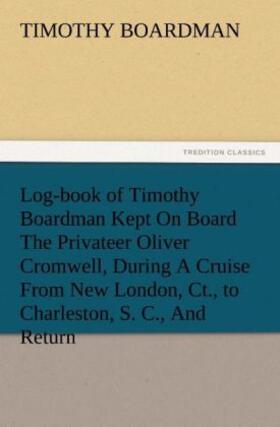 Boardman |  Log-book of Timothy Boardman Kept On Board The Privateer Oliver Cromwell, During A Cruise From New London, Ct., to Charleston, S. C., And Return, In 1778, Also, A Biographical Sketch of The Author. | Buch |  Sack Fachmedien