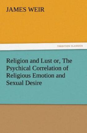 Weir |  Religion and Lust or, The Psychical Correlation of Religious Emotion and Sexual Desire | Buch |  Sack Fachmedien