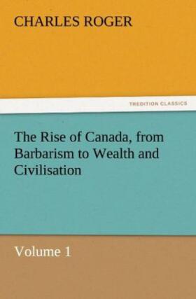 Roger |  The Rise of Canada, from Barbarism to Wealth and Civilisation Volume 1 | Buch |  Sack Fachmedien