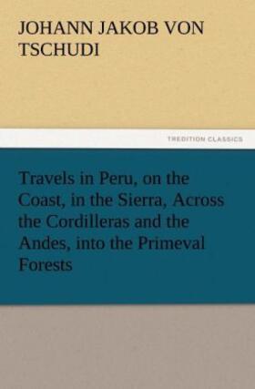 Tschudi |  Travels in Peru, on the Coast, in the Sierra, Across the Cordilleras and the Andes, into the Primeval Forests | Buch |  Sack Fachmedien