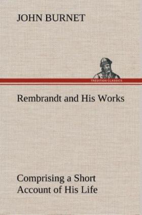 Burnet |  Rembrandt and His Works Comprising a Short Account of His Life; with a Critical Examination into His Principles and Practice of Design, Light, Shade, and Colour. Illustrated by Examples from the Etchings of Rembrandt. | Buch |  Sack Fachmedien