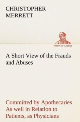 Merrett |  A Short View of the Frauds and Abuses Committed by Apothecaries As well in Relation to Patients, as Physicians: And Of the only Remedy thereof by Physicians making their own Medicines. | Buch |  Sack Fachmedien