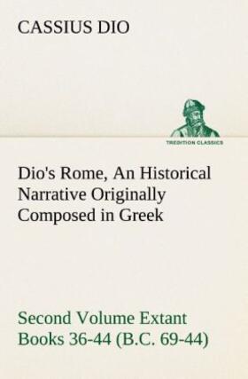 Dio |  Dio's Rome, Volume 2 An Historical Narrative Originally Composed in Greek During the Reigns of Septimius Severus, Geta and Caracalla, Macrinus, Elagabalus and Alexander Severus and Now Presented in English Form. Second Volume Extant Books 36-44 (B.C. 69-44). | Buch |  Sack Fachmedien