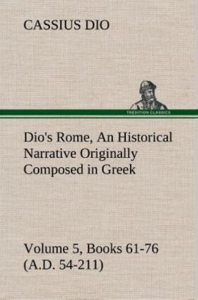 Dio |  Dio's Rome, Volume 5, Books 61-76 (A.D. 54-211) An Historical Narrative Originally Composed in Greek During The Reigns of Septimius Severus, Geta and Caracalla, Macrinus, Elagabalus and Alexander Severus: and Now Presented in English Form By Herbert Baldwin Foster | Buch |  Sack Fachmedien