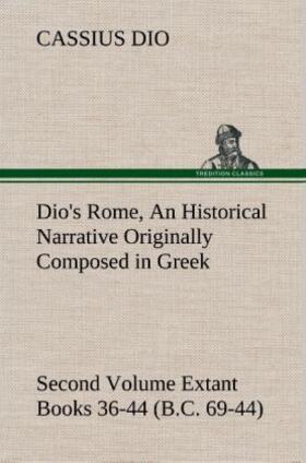 Dio |  Dio's Rome, Volume 2 An Historical Narrative Originally Composed in Greek During the Reigns of Septimius Severus, Geta and Caracalla, Macrinus, Elagabalus and Alexander Severus and Now Presented in English Form. Second Volume Extant Books 36-44 (B.C. 69-44). | Buch |  Sack Fachmedien