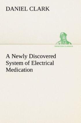 Clark |  A Newly Discovered System of Electrical Medication | Buch |  Sack Fachmedien