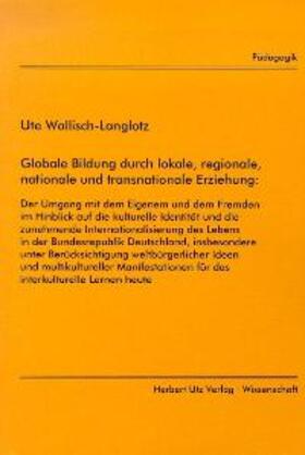Wallisch-Langlotz |  Globale Bildung durch lokale, regionale, nationale und transnationale Erziehung: Der Umgang mit dem Eigenen und  dem Fremden im Hinblick auf die kulturelle Identität und die zunehmende | Buch |  Sack Fachmedien
