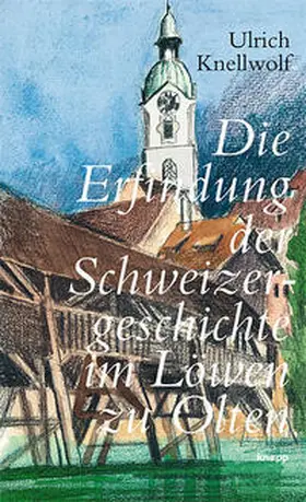 Knellwolf |  Die Erfindung der Schweizergeschichte im Löwen zu Olten | Buch |  Sack Fachmedien