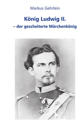 Gehrlein |  König Ludwig II. - der gescheiterte Märchenkönig | Buch |  Sack Fachmedien