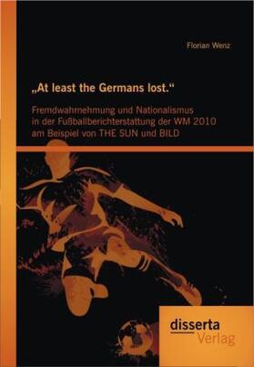 Wenz |  "At least the Germans lost.": Fremdwahrnehmung und Nationalismus in der Fußballberichterstattung der WM 2010 am Beispiel von THE SUN und BILD | Buch |  Sack Fachmedien