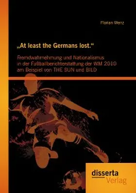 Wenz |  "At least the Germans lost.": Fremdwahrnehmung und Nationalismus in der Fußballberichterstattung der WM 2010 am Beispiel von THE SUN und BILD | eBook | Sack Fachmedien