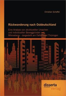 Scheffel |  Rückwanderung nach Ostdeutschland: Eine Analyse von strukturellen Ursachen und individuellen Beweggründen auf Mikroebene - dargestellt am Fallbeispiel Thüringen | Buch |  Sack Fachmedien