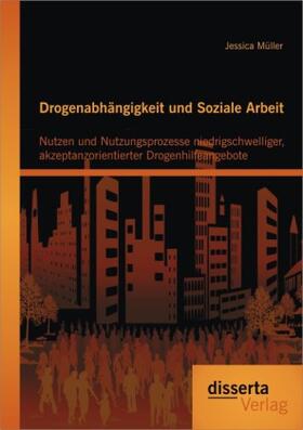 Müller |  Drogenabhängigkeit und Soziale Arbeit: Nutzen und Nutzungsprozesse niedrigschwelliger, akzeptanzorientierter Drogenhilfeangebote | Buch |  Sack Fachmedien