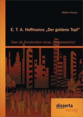 Krause |  E. T. A. Hoffmanns "Der goldene Topf": Über die Konstruktion eines "Fantasiestücks" | Buch |  Sack Fachmedien