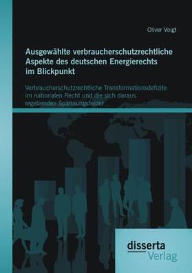 Voigt |  Ausgewählte verbraucherschutzrechtliche Aspekte des deutschen Energierechts im Blickpunkt: Verbraucherschutzrechtliche Transformationsdefizite im nationalen Recht und die sich daraus ergebenden Spannungsfelder | Buch |  Sack Fachmedien