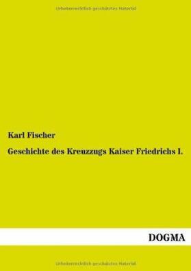 Fischer |  Geschichte des Kreuzzugs Kaiser Friedrichs I. | Buch |  Sack Fachmedien