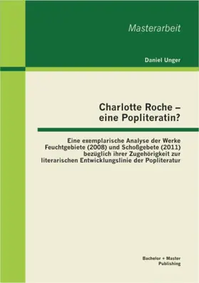 Unger |  Charlotte Roche - eine Popliteratin? Eine exemplarische Analyse der Werke Feuchtgebiete (2008) und Schoßgebete (2011) bezüglich ihrer Zugehörigkeit zur literarischen Entwicklungslinie der Popliteratur | eBook | Sack Fachmedien