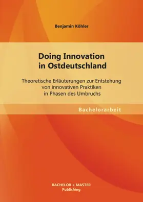 Köhler |  Doing Innovation in Ostdeutschland: Theoretische Erläuterungen zur Entstehung von innovativen Praktiken in Phasen des Umbruchs | eBook | Sack Fachmedien