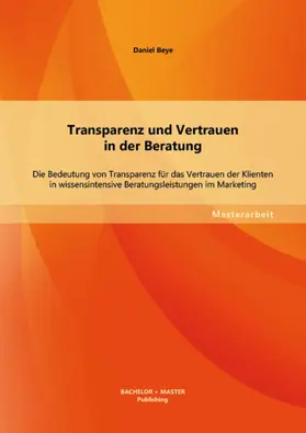 Beye |  Transparenz und Vertrauen in der Beratung: Die Bedeutung von Transparenz für das Vertrauen der Klienten in wissensintensive Beratungsleistungen im Marketing | eBook | Sack Fachmedien