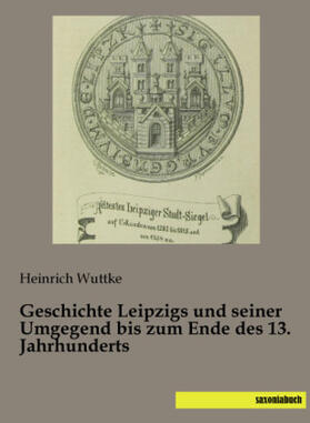 Wuttke |  Geschichte Leipzigs und seiner Umgegend bis zum Ende des 13. Jahrhunderts | Buch |  Sack Fachmedien
