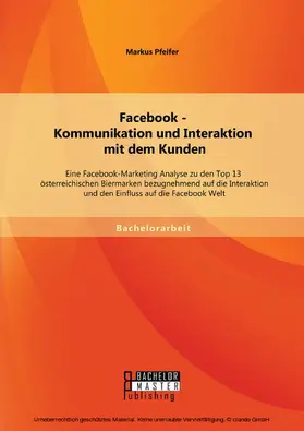 Pfeifer |  Facebook - Kommunikation und Interaktion mit dem Kunden: Eine Facebook-Marketing Analyse zu den Top 13 österreichischen Biermarken bezugnehmend auf die Interaktion und den Einfluss auf die Facebook Welt | eBook | Sack Fachmedien