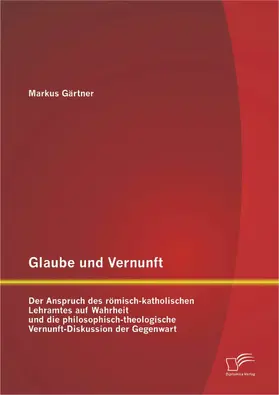 Gärtner |  Glaube und Vernunft: Der Anspruch des römisch-katholischen Lehramtes auf Wahrheit und die philosophisch-theologische Vernunft-Diskussion der Gegenwart | eBook | Sack Fachmedien