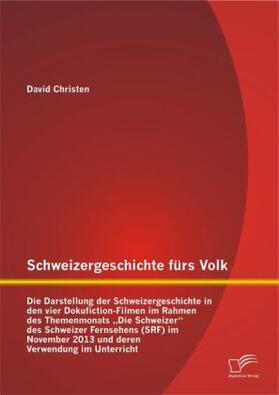 Christen |  Schweizergeschichte fürs Volk: Die Darstellung der Schweizergeschichte in den vier Dokufiction-Filmen im Rahmen des Themenmonats "Die Schweizer" des Schweizer Fernsehens (SRF) im November 2013 und deren Verwendung im Unterricht | Buch |  Sack Fachmedien