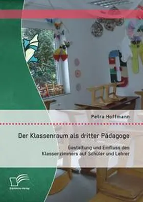 Hoffmann |  Der Klassenraum als dritter Pädagoge: Gestaltung und Einfluss des Klassenzimmers auf Schüler und Lehrer | Buch |  Sack Fachmedien